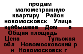 продам малометражную квартиру › Район ­ новомосковск › Улица ­ куйбышева › Дом ­ 32а › Общая площадь ­ 21 › Цена ­ 800 000 - Тульская обл., Новомосковский р-н, Новомосковск г. Недвижимость » Квартиры продажа   . Тульская обл.